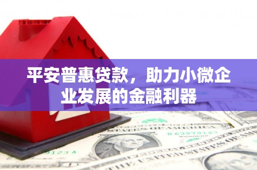 旌阳平安普惠贷款，助力小微企业发展的金融利器