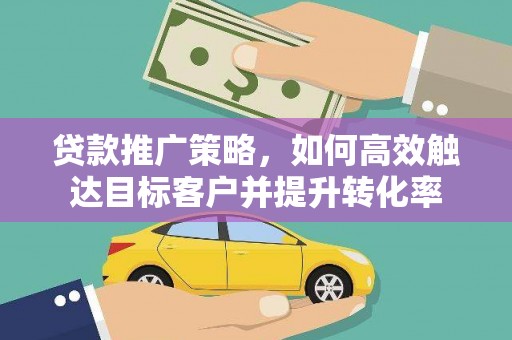 旌阳贷款推广策略，如何高效触达目标客户并提升转化率