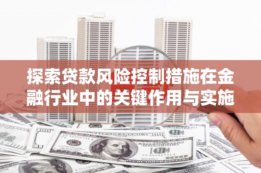 旌阳探索贷款风险控制措施在金融行业中的关键作用与实施策略