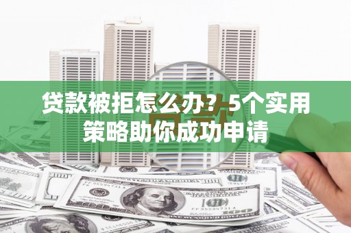 旌阳贷款被拒怎么办？5个实用策略助你成功申请