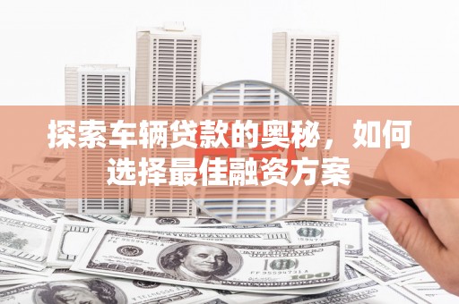 旌阳探索车辆贷款的奥秘，如何选择最佳融资方案