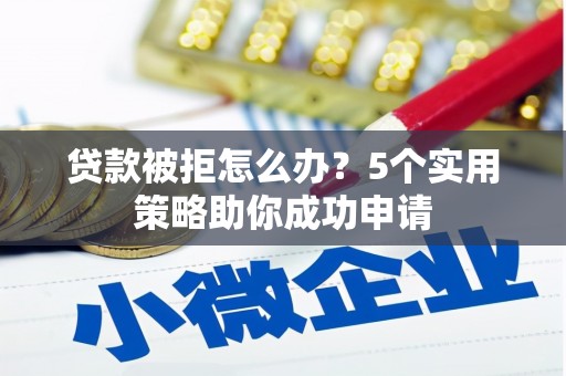 旌阳贷款被拒怎么办？5个实用策略助你成功申请