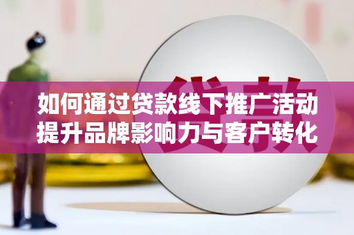 旌阳如何通过贷款线下推广活动提升品牌影响力与客户转化率