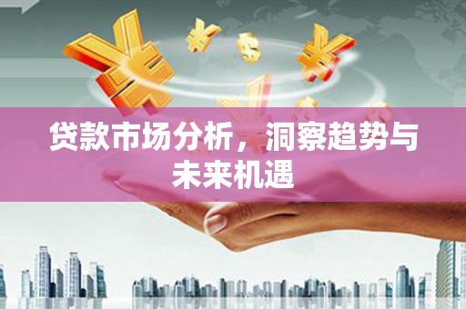 旌阳贷款市场分析，洞察趋势与未来机遇