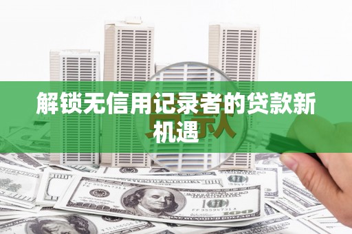 旌阳解锁无信用记录者的贷款新机遇