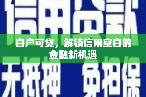 旌阳白户可贷，解锁信用空白的金融新机遇