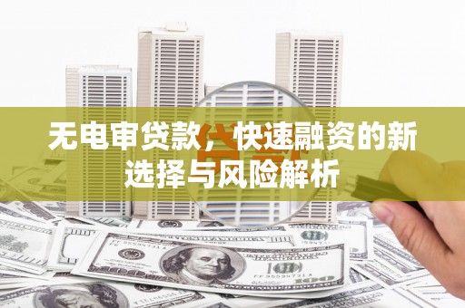 旌阳无电审贷款，快速融资的新选择与风险解析