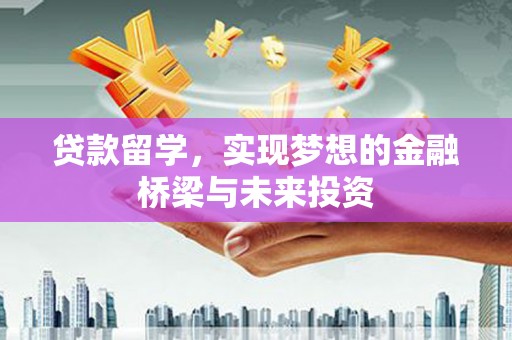 旌阳贷款留学，实现梦想的金融桥梁与未来投资