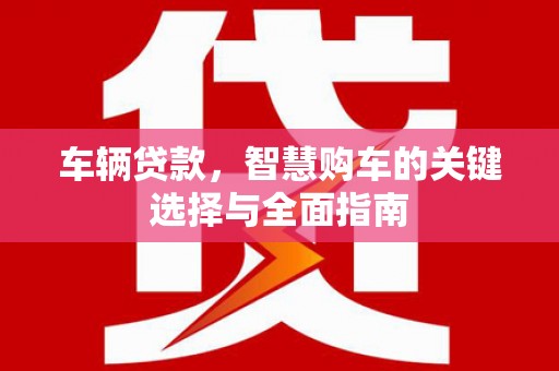 旌阳车辆贷款，智慧购车的关键选择与全面指南