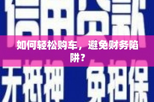 旌阳如何轻松购车，避免财务陷阱？