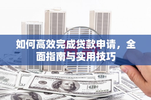 旌阳如何高效完成贷款申请，全面指南与实用技巧