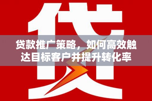 旌阳贷款推广策略，如何高效触达目标客户并提升转化率