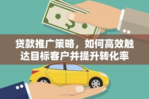 旌阳贷款推广策略，如何高效触达目标客户并提升转化率