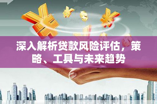 旌阳深入解析贷款风险评估，策略、工具与未来趋势