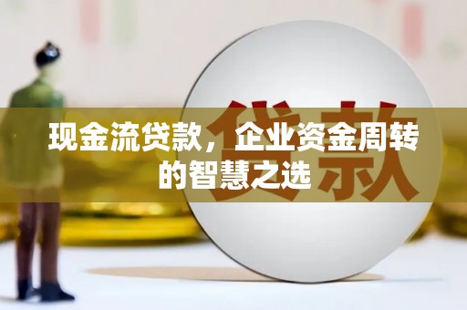 旌阳现金流贷款，企业资金周转的智慧之选