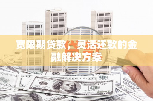 旌阳宽限期贷款，灵活还款的金融解决方案