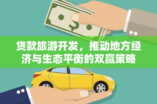 旌阳贷款旅游开发，推动地方经济与生态平衡的双赢策略