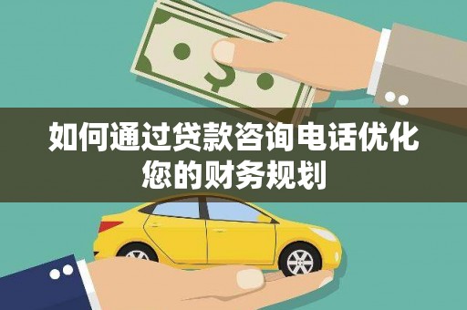 旌阳如何通过贷款咨询电话优化您的财务规划