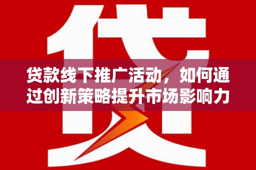 旌阳贷款线下推广活动，如何通过创新策略提升市场影响力