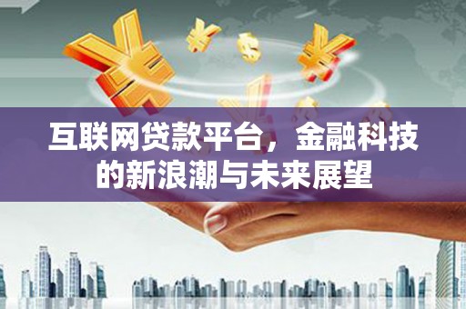 旌阳互联网贷款平台，金融科技的新浪潮与未来展望
