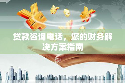 旌阳贷款咨询电话，您的财务解决方案指南