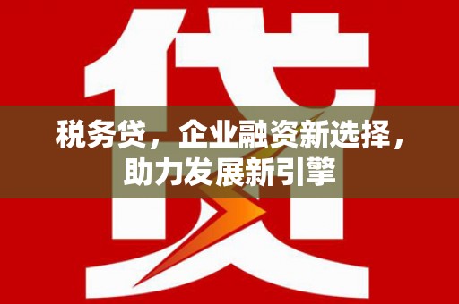 旌阳税务贷，企业融资新选择，助力发展新引擎