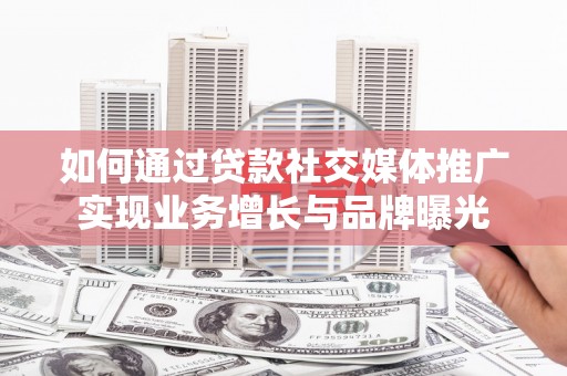 旌阳如何通过贷款社交媒体推广实现业务增长与品牌曝光