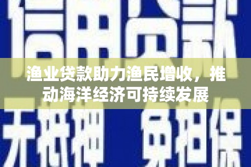旌阳渔业贷款助力渔民增收，推动海洋经济可持续发展