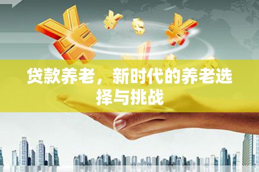 旌阳贷款养老，新时代的养老选择与挑战