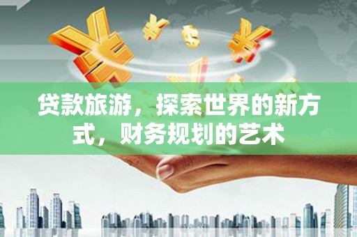 旌阳贷款旅游，探索世界的新方式，财务规划的艺术
