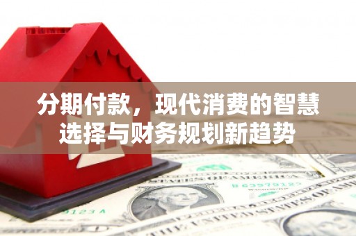 旌阳分期付款，现代消费的智慧选择与财务规划新趋势