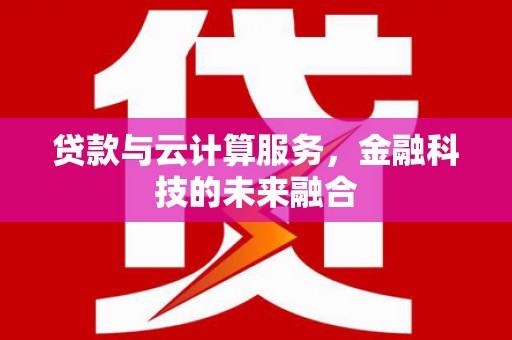 旌阳贷款与云计算服务，金融科技的未来融合