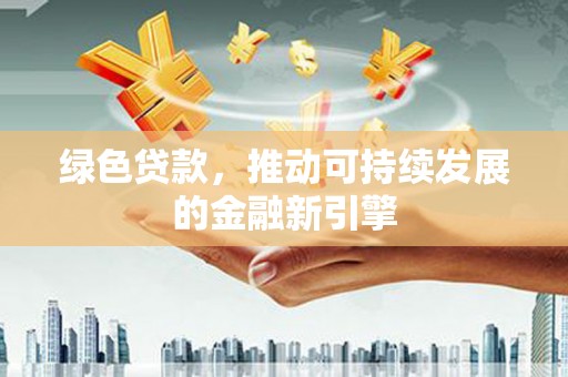 旌阳绿色贷款，推动可持续发展的金融新引擎