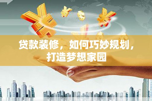 旌阳贷款装修，如何巧妙规划，打造梦想家园
