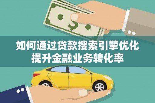 旌阳如何通过贷款搜索引擎优化提升金融业务转化率