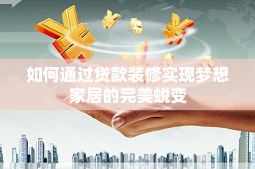 旌阳如何通过贷款装修实现梦想家居的完美蜕变