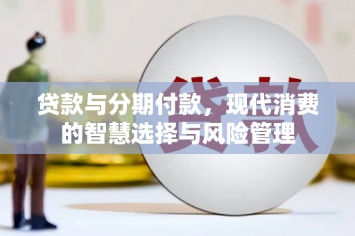 旌阳贷款与分期付款，现代消费的智慧选择与风险管理