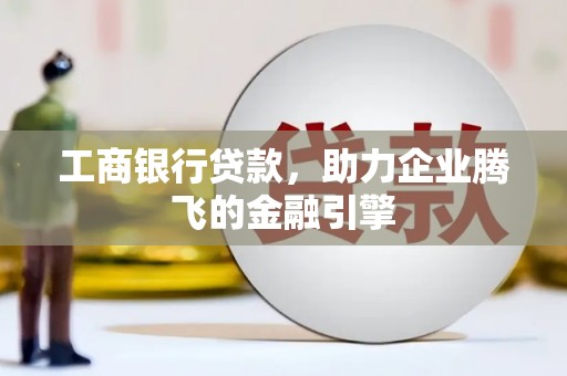 旌阳工商银行贷款，助力企业腾飞的金融引擎