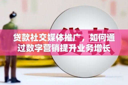 旌阳贷款社交媒体推广，如何通过数字营销提升业务增长