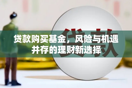 旌阳贷款购买基金，风险与机遇并存的理财新选择
