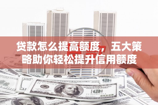 旌阳贷款怎么提高额度，五大策略助你轻松提升信用额度