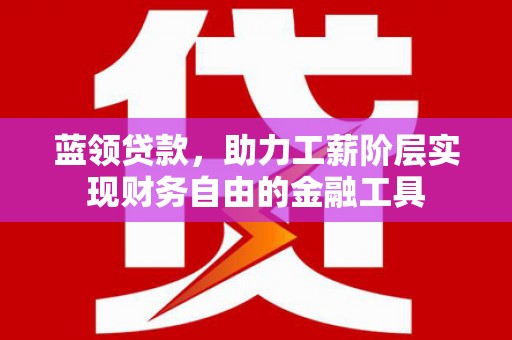 旌阳蓝领贷款，助力工薪阶层实现财务自由的金融工具