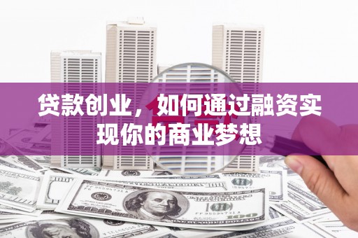 旌阳贷款创业，如何通过融资实现你的商业梦想