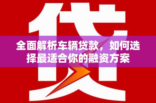 旌阳全面解析车辆贷款，如何选择最适合你的融资方案
