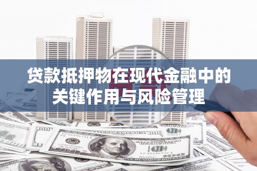旌阳贷款抵押物在现代金融中的关键作用与风险管理
