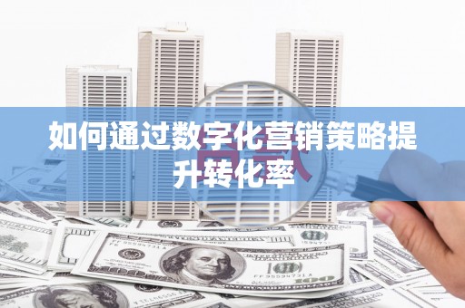 旌阳如何通过数字化营销策略提升转化率