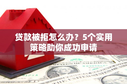 旌阳贷款被拒怎么办？5个实用策略助你成功申请