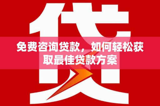 旌阳免费咨询贷款，如何轻松获取最佳贷款方案