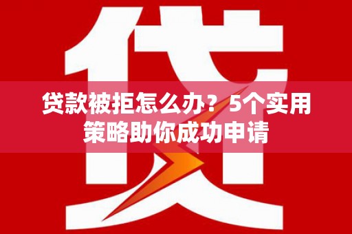 旌阳贷款被拒怎么办？5个实用策略助你成功申请