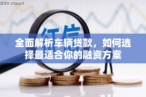 旌阳全面解析车辆贷款，如何选择最适合你的融资方案